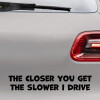 Bilsticker med teksten "The closer you get the slower i drive"